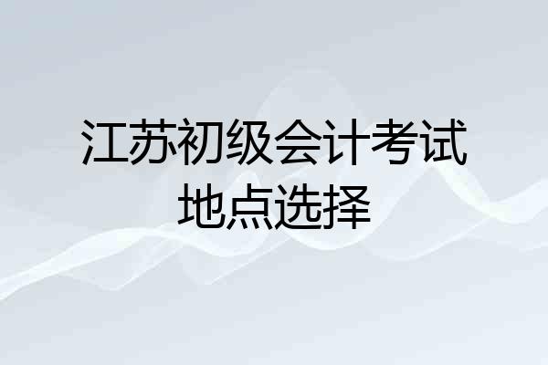 江苏初级会计考试地点选择