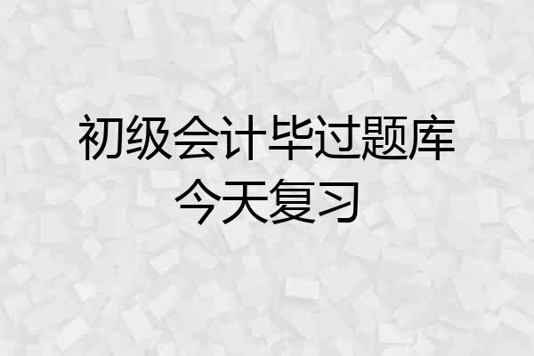 初级会计毕过题库今天复习