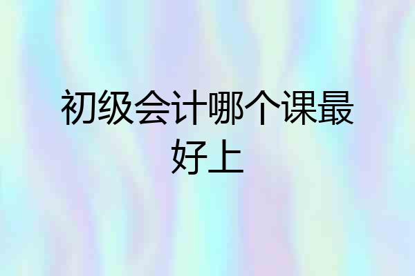 初级会计哪个课最好上