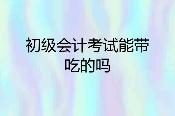 初级会计考试能带吃的吗
