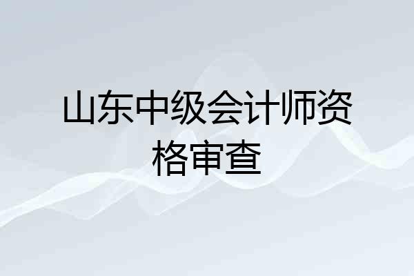 山东中级会计师资格审查