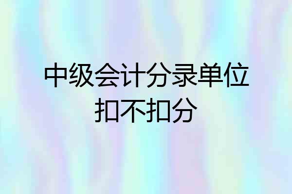 中级会计分录单位扣不扣分