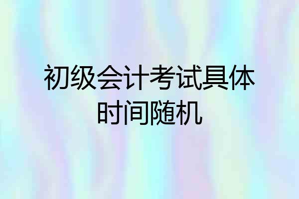 初级会计考试具体时间随机