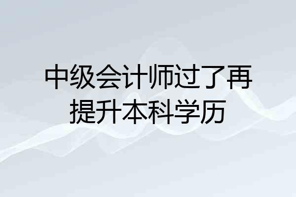 中级会计师过了再提升本科学历