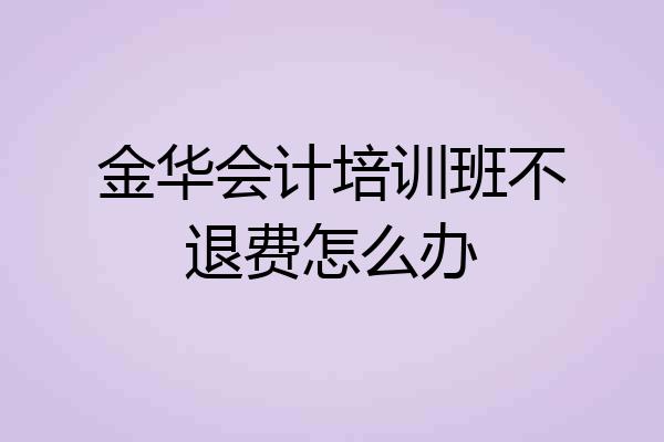金华会计培训班不退费怎么办