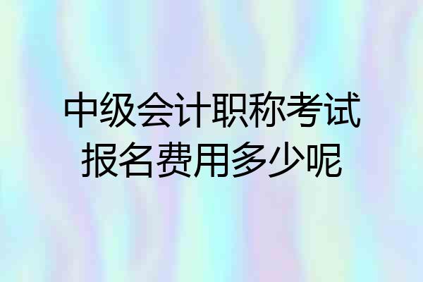 中级会计职称考试报名费用多少呢