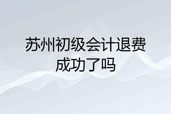苏州初级会计退费成功了吗