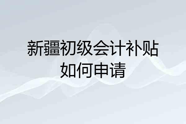 新疆初级会计补贴如何申请