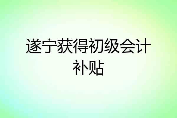 遂宁获得初级会计补贴