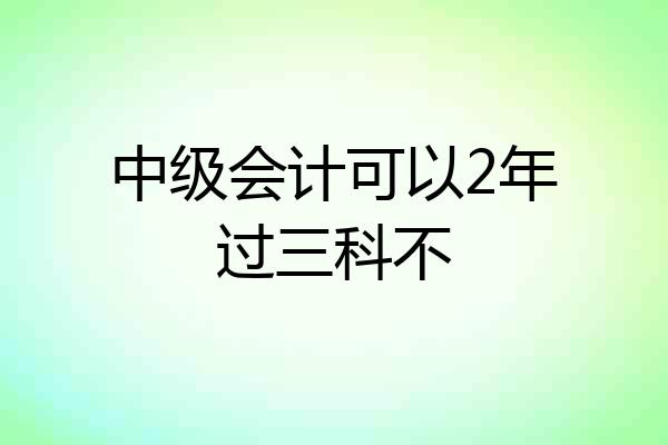 中级会计可以2年过三科不