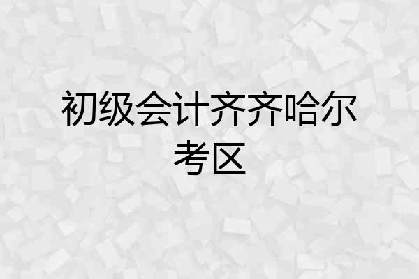 初级会计齐齐哈尔考区