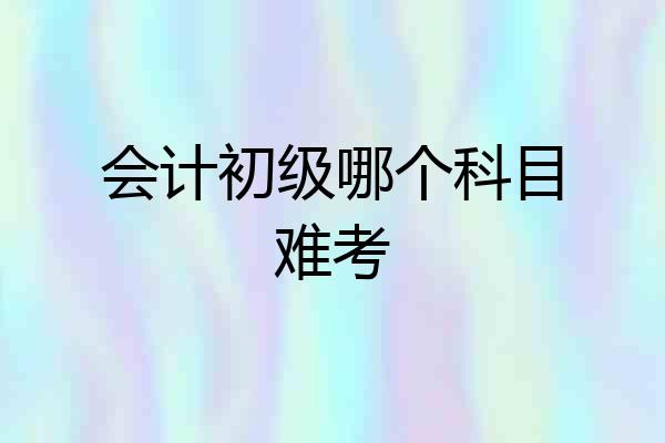 会计初级哪个科目难考