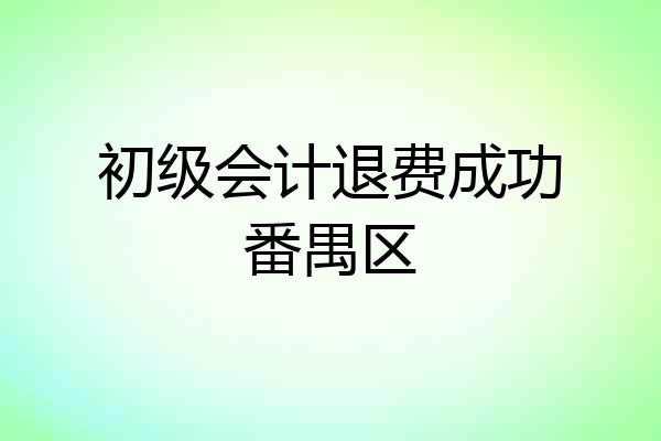 初级会计退费成功番禺区