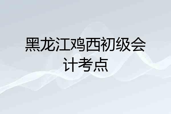 黑龙江鸡西初级会计考点