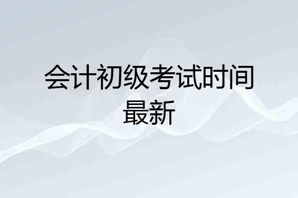 会计初级考试时间最新