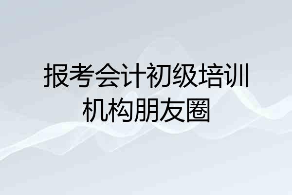 报考会计初级培训机构朋友圈
