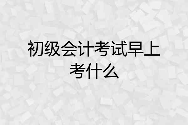 初级会计考试早上考什么