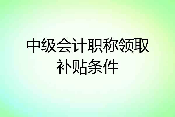 中级会计职称领取补贴条件