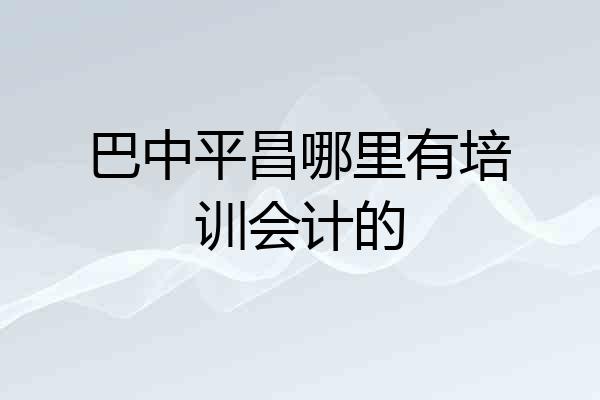 巴中平昌哪里有培训会计的