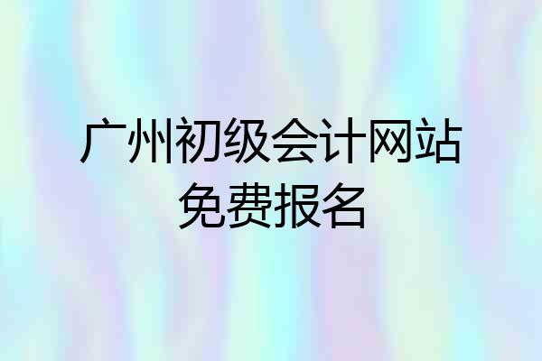 广州初级会计网站免费报名
