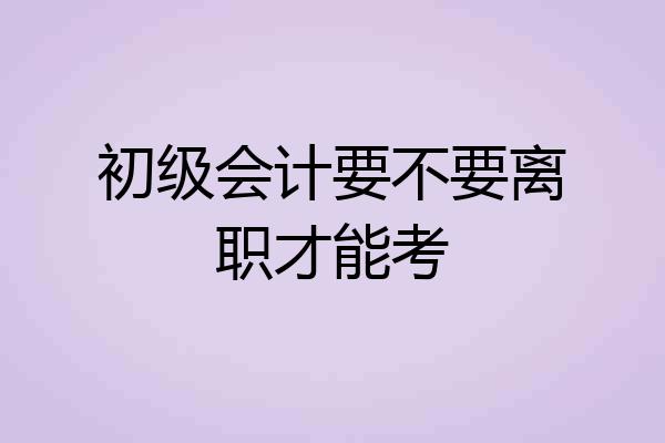 初级会计要不要离职才能考