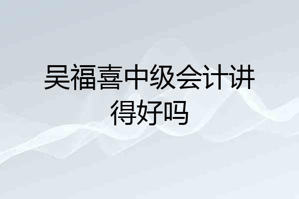 吴福喜中级会计讲得好吗