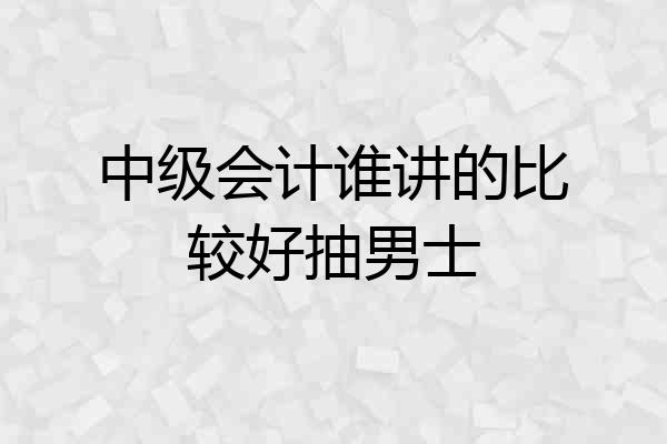 中级会计谁讲的比较好抽男士