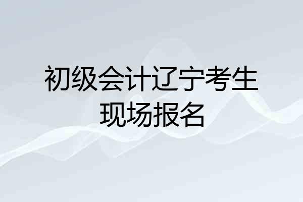 初级会计辽宁考生现场报名
