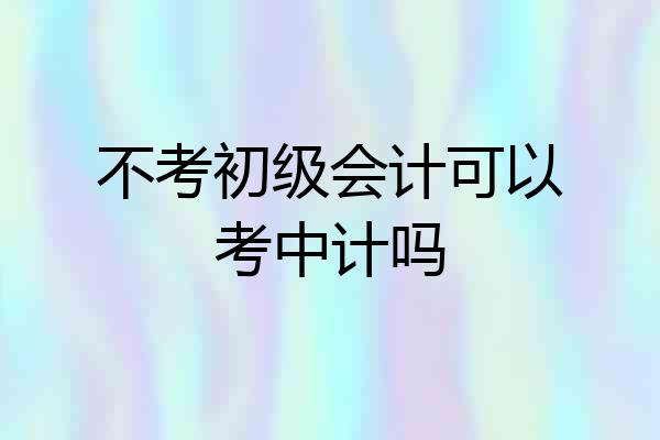 不考初级会计可以考中计吗