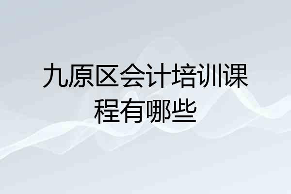 九原区会计培训课程有哪些