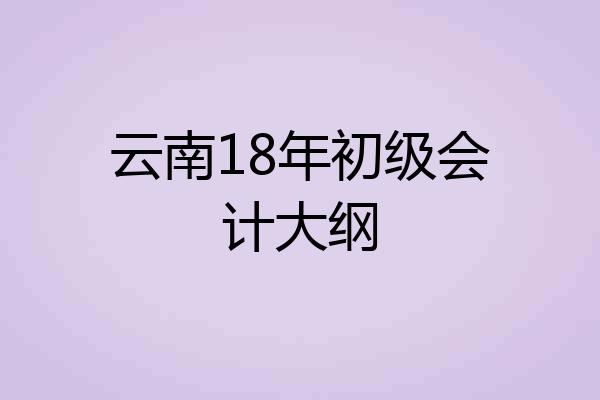 云南18年初级会计大纲