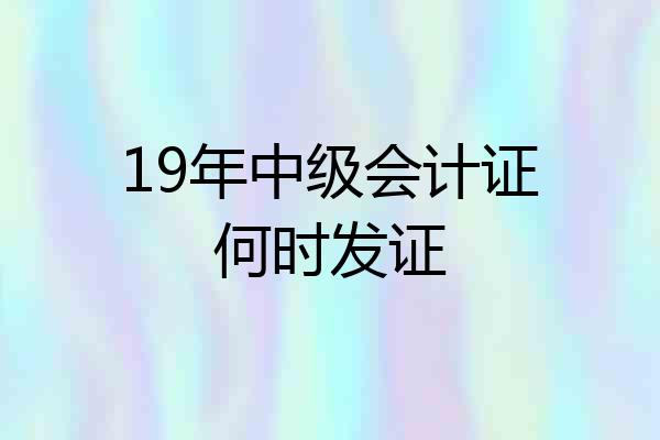 19年中级会计证何时发证