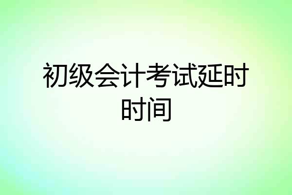 初级会计考试延时时间