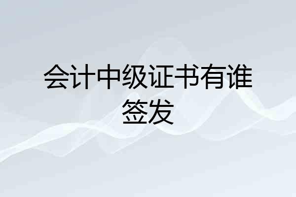 会计中级证书有谁签发