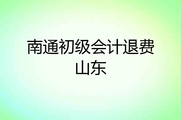 南通初级会计退费山东