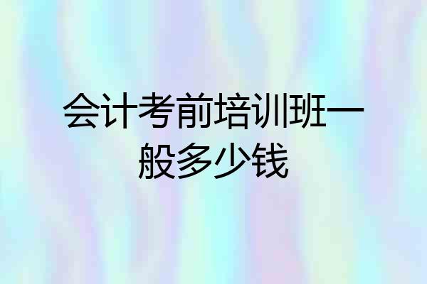 会计考前培训班一般多少钱