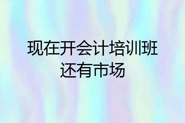 现在开会计培训班还有市场