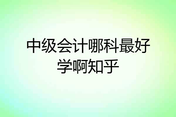 中级会计哪科最好学啊知乎