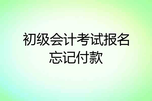 初级会计考试报名忘记付款