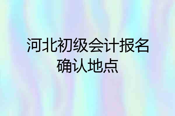河北初级会计报名确认地点