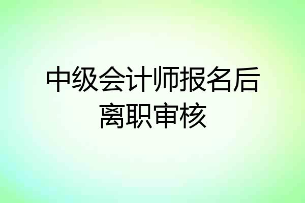 中级会计师报名后离职审核