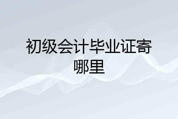 初级会计毕业证寄哪里