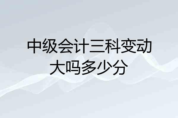 中级会计三科变动大吗多少分