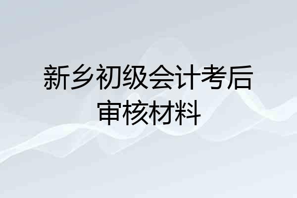 新乡初级会计考后审核材料