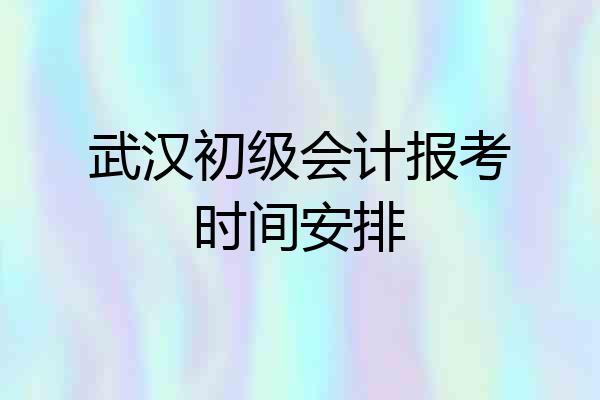 武汉初级会计报考时间安排