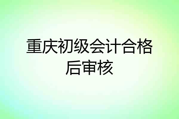 重庆初级会计合格后审核