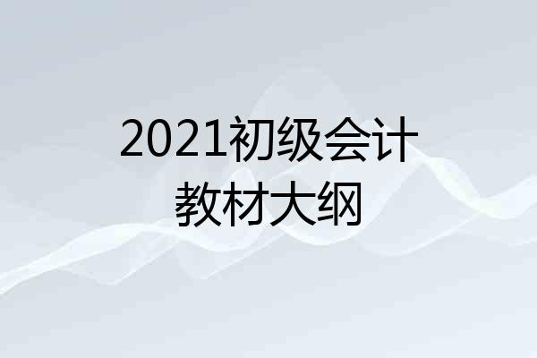 2021初级会计教材大纲