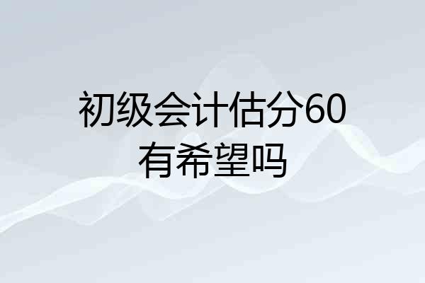 初级会计估分60有希望吗