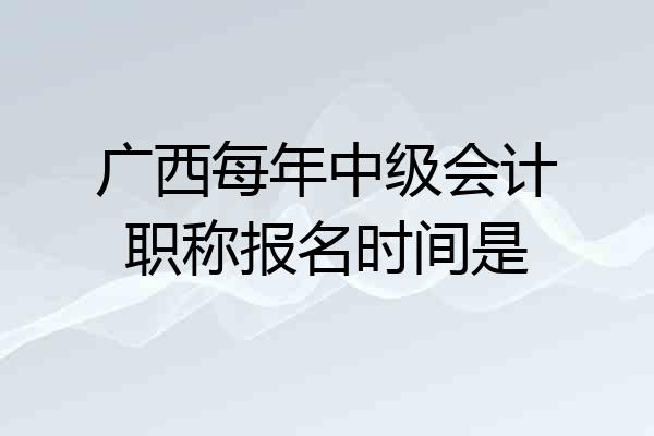 广西每年中级会计职称报名时间是