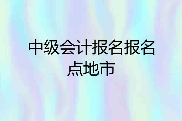 中级会计报名报名点地市